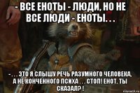 - все еноты - люди, но не все люди - еноты. . . - . . . это я слышу речь разумного человека, а не конченного психа . . . стоп! енот, ты сказал? !