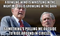 a bowling wind is whistling in the night my dog is growling in the dark something's pulling me outside to ride around in circles