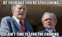 at your age you're still joking it ain't time yet for the choking