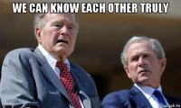we can know each other truly 
