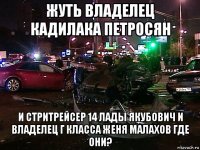жуть владелец кадилака петросян и стритрейсер 14 лады якубович и владелец г класса женя малахов где они?
