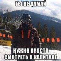 ты не думай нужно просто смотреть в капитале