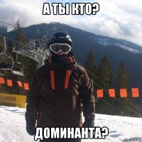 а ты кто? доминанта?