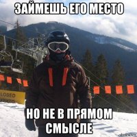займешь его место но не в прямом смысле