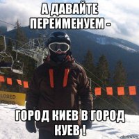 а давайте переименуем - город киев в город куев !