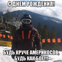 с днем рождения! будь круче америкосов, будь как бог!!!