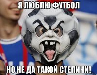 я люблю футбол но не да такой степини!
