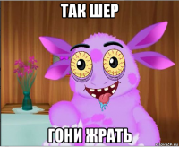 так шер гони жрать