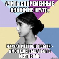 учить современные языки не круто. изучай мёртвые языки - сможешь общаться с мёртвыми.