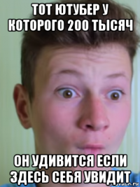 тот ютубер у которого 200 тысяч он удивится если здесь себя увидит