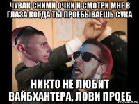 чувак сними очки и смотри мне в глаза когда ты проебываешь сука никто не любит вайбхантера, лови проеб