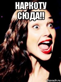 наркоту сюда!! 