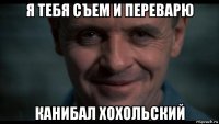 я тебя съем и переварю канибал хохольский