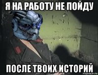 я на работу не пойду после твоих историй