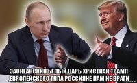  заокеанский белый царь христиан трамп ,европейского типа россияне нам не враги