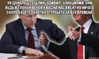 ну дональд ты блин "удивил" санкциями, они ведь из покон веков у вас на нас висят,ну ничего скоро будете обратно отгребать за все времена. 