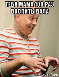 тебя мама 100 раз воспитывала 