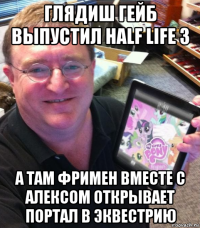 глядиш гейб выпустил half life 3 а там фримен вместе с алексом открывает портал в эквестрию