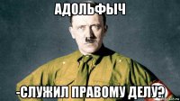адольфыч -служил правому делу?