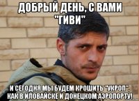 добрый день, с вами "гиви" и сегодня мы будем крошить "укроп", как в иловайске и донецком аэропорту!