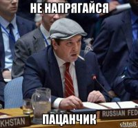 не напрягайся пацанчик