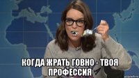  когда жрать говно - твоя профессия