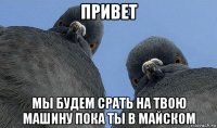 привет мы будем срать на твою машину пока ты в майском