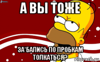 а вы тоже за*бались по пробкам толкаться?