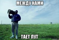 между нами тает лут
