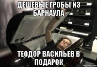 дешевые гробы из барнаула теодор васильев в подарок