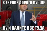 в европе дороги лучше ну и валите все туда