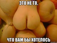 это не то, что вам бы хотелось