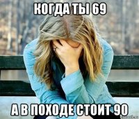 когда ты 69 а в походе стоит 90