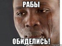 рабы обиделись!