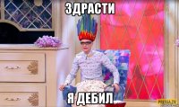здрасти я дебил