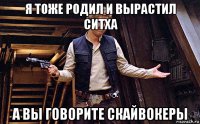 я тоже родил и вырастил ситха а вы говорите скайвокеры