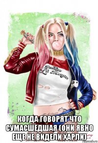  когда говорят что сумасшедшая (они явно еще не видели харли)