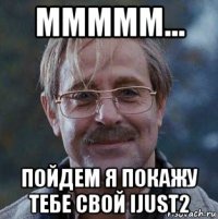 ммммм... пойдем я покажу тебе свой ijust2