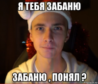 я тебя забаню забаню , понял ?