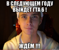 в следующем году выйдет гта 6 ! ждём !!!