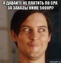 а давайте не платить по сра за заказы ниже 5000р? 
