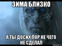 зима близко а ты досих пор не чего не сделал