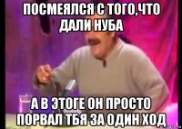 посмеялся с того,что дали нуба а в этоге он просто порвал тбя за один ход