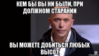 кем бы вы ни были, при должном старании вы можете добиться любых высот