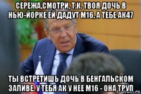 сережа,смотри, т.к. твоя дочь в нью-йорке ей дадут m16, а тебе ак47 ты встретишь дочь в бенгальском заливе. у тебя ак у нее m16 - она труп