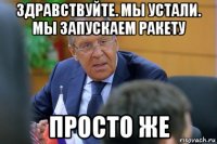 здравствуйте. мы устали. мы запускаем ракету просто же