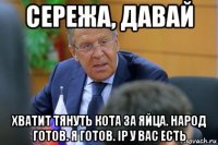 сережа, давай хватит тянуть кота за яйца. народ готов. я готов. ip у вас есть