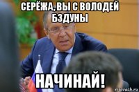 серёжа, вы с володей бздуны начинай!
