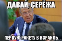 давай, серёжа первую ракету в израиль