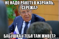 не надо ракету в израиль, серёжа? бабушка у тебя там живет?